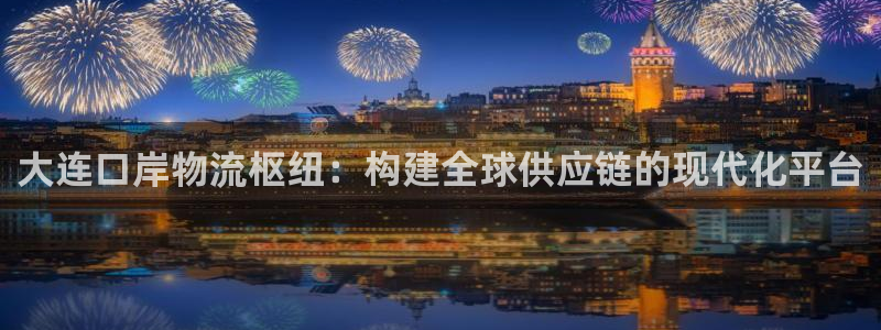 多多28黑钱：大连口岸物流枢纽：构建全球供应链的现代化平台