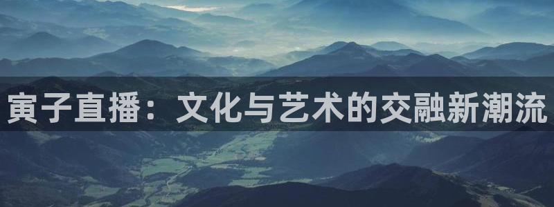 熊猫体育足球直播app：寅子直播：文化与艺术的交融新潮流