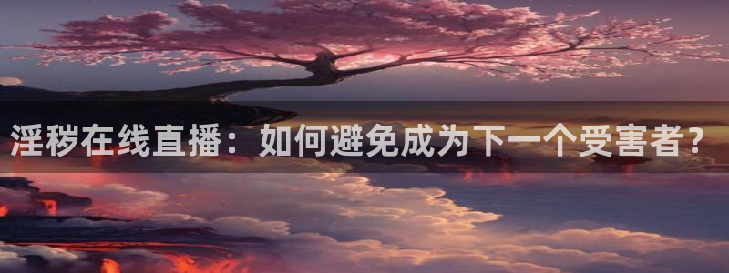 熊猫体育直播免费观看：淫秽在线直播：如何避免成为下一个受害者？